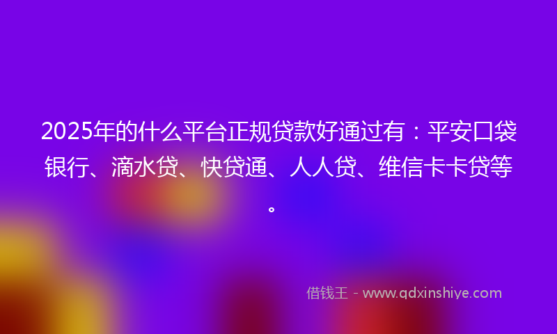 2025年的什么平台正规贷款好通过有：平安口袋银行、滴水贷、快贷通、人人贷、维信卡卡贷等。