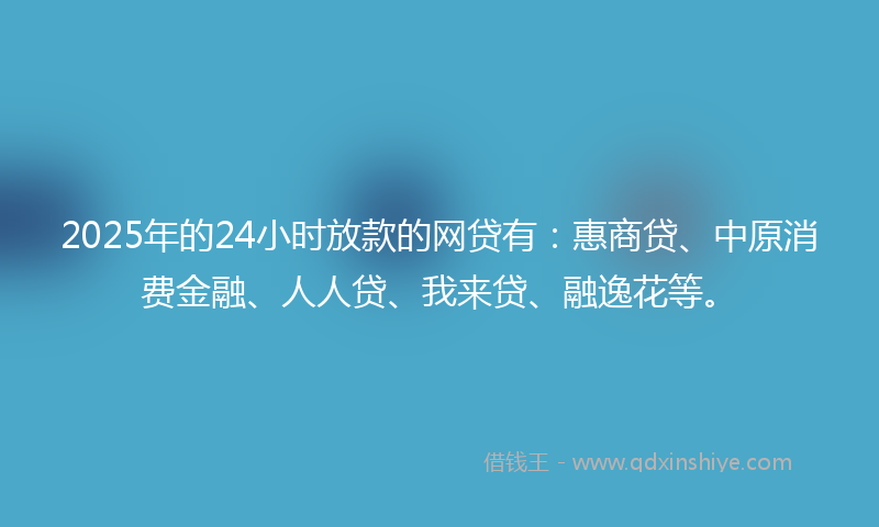 2025年的24小时放款的网贷有：惠商贷、中原消费金融、人人贷、我来贷、融逸花等。