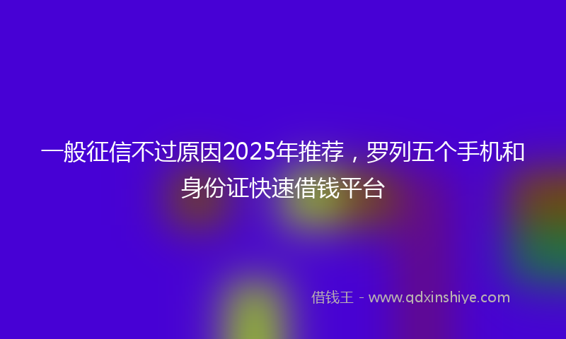 一般征信不过原因2025年推荐，罗列五个手机和身份证快速借钱平台