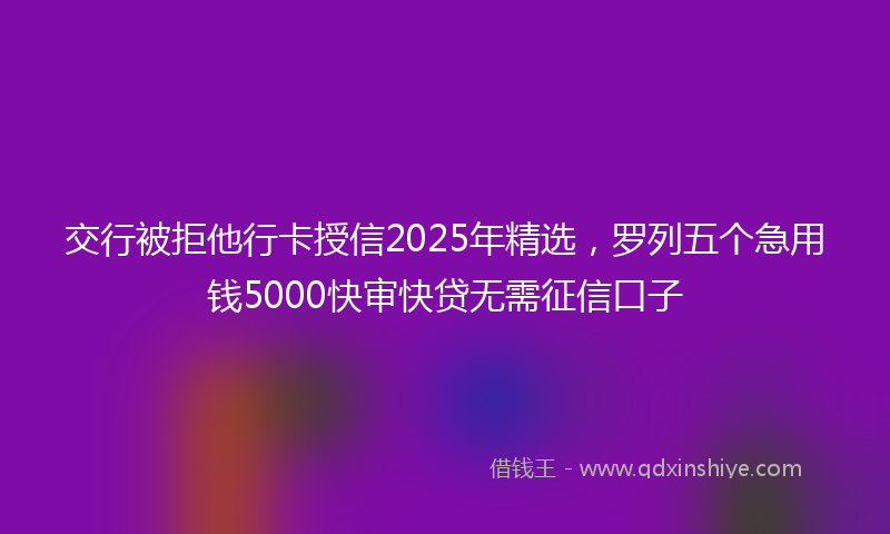 交行被拒他行卡授信2025年精选，罗列五个急用钱5000快审快贷无需征信口子