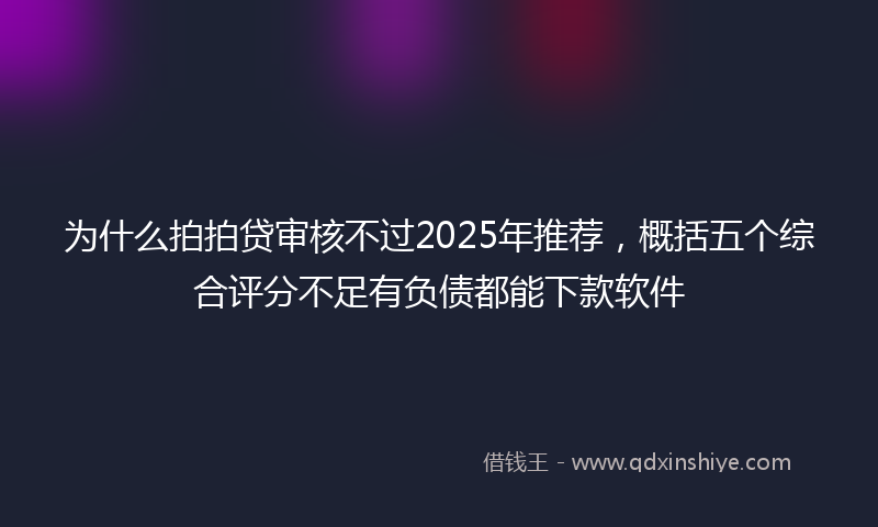 为什么拍拍贷审核不过2025年推荐，概括五个综合评分不足有负债都能下款软件
