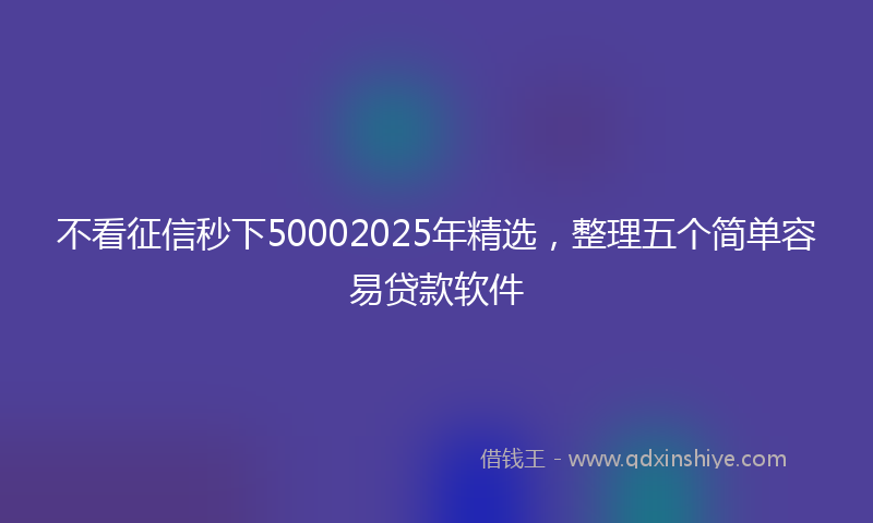 不看征信秒下50002025年精选，整理五个简单容易贷款软件