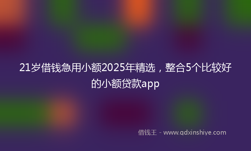 21岁借钱急用小额2025年精选，整合5个比较好的小额贷款app
