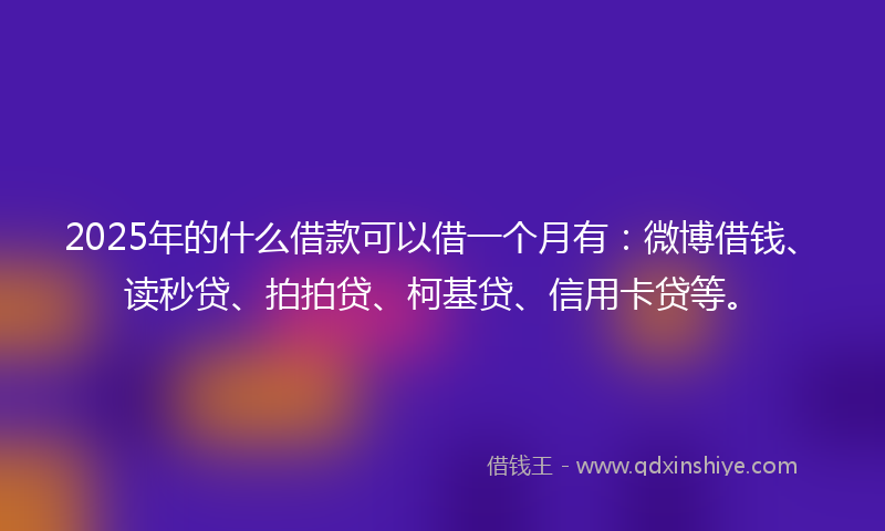 2025年的什么借款可以借一个月有：微博借钱、读秒贷、拍拍贷、柯基贷、信用卡贷等。