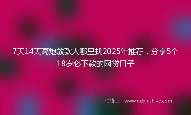 7天14天高炮放款人哪里找2025年推荐，分享5个18岁必下款的网贷口子
