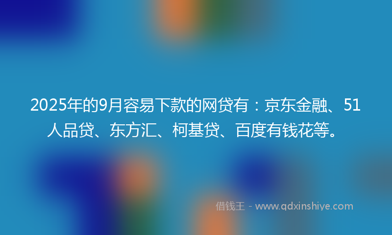 2025年的9月容易下款的网贷有：京东金融、51人品贷、东方汇、柯基贷、百度有钱花等。