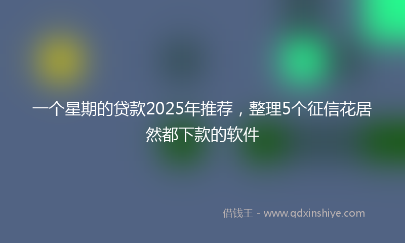 一个星期的贷款2025年推荐，整理5个征信花居然都下款的软件