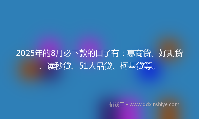 2025年的8月必下款的口子有：惠商贷、好期贷、读秒贷、51人品贷、柯基贷等。