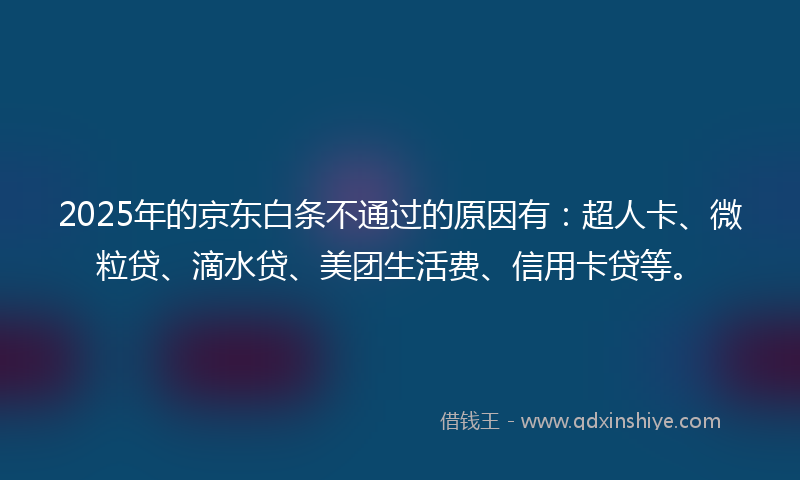 2025年的京东白条不通过的原因有：超人卡、微粒贷、滴水贷、美团生活费、信用卡贷等。