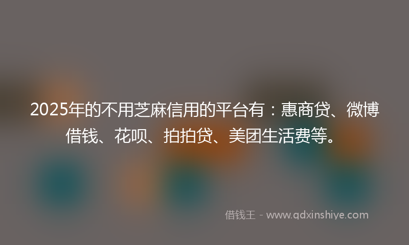 2025年的不用芝麻信用的平台有：惠商贷、微博借钱、花呗、拍拍贷、美团生活费等。