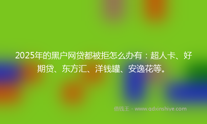 2025年的黑户网贷都被拒怎么办有：超人卡、好期贷、东方汇、洋钱罐、安逸花等。