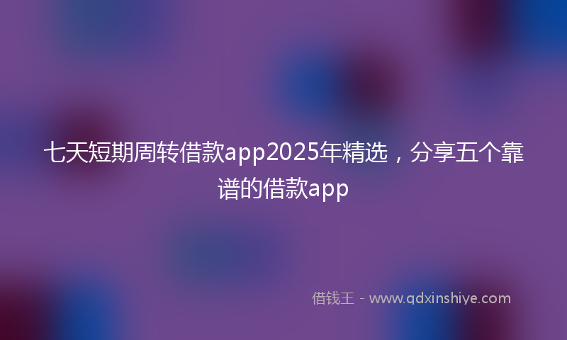 七天短期周转借款app2025年精选，分享五个靠谱的借款app