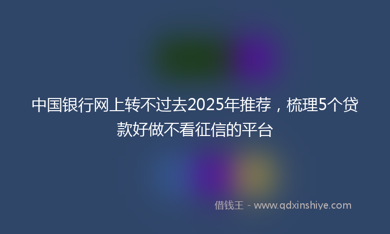 中国银行网上转不过去2025年推荐，梳理5个贷款好做不看征信的平台