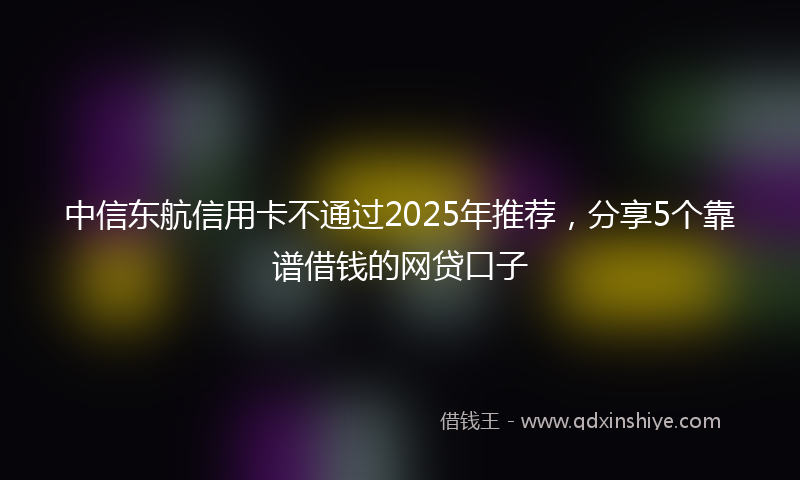 中信东航信用卡不通过2025年推荐，分享5个靠谱借钱的网贷口子