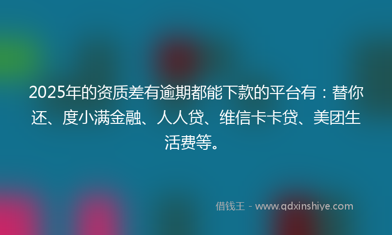 2025年的资质差有逾期都能下款的平台有：替你还、度小满金融、人人贷、维信卡卡贷、美团生活费等。