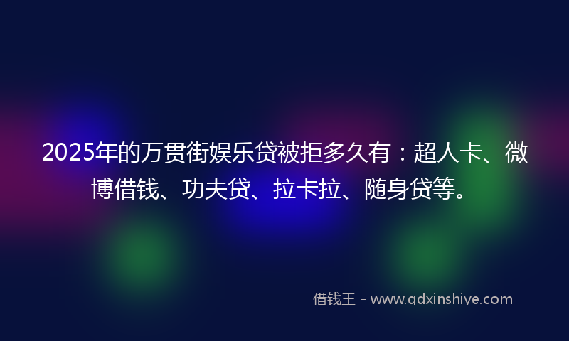 2025年的万贯街娱乐贷被拒多久有：超人卡、微博借钱、功夫贷、拉卡拉、随身贷等。