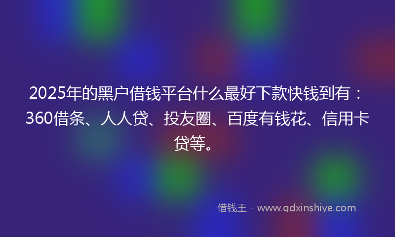 2025年的黑户借钱平台什么最好下款快钱到有：360借条、人人贷、投友圈、百度有钱花、信用卡贷等。