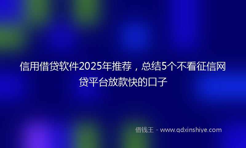 信用借贷软件2025年推荐，总结5个不看征信网贷平台放款快的口子