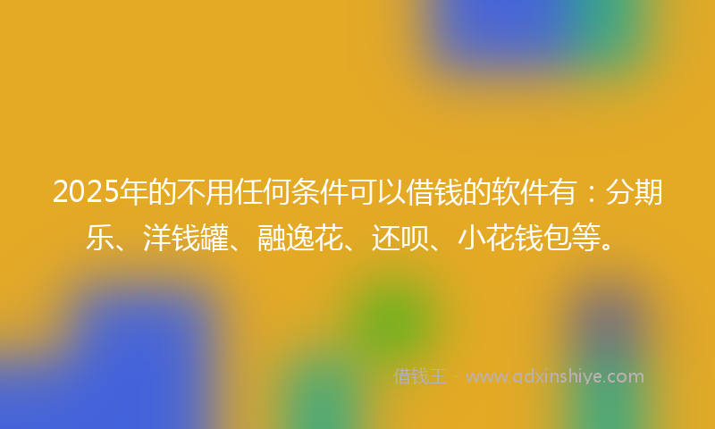 2025年的不用任何条件可以借钱的软件有：分期乐、洋钱罐、融逸花、还呗、小花钱包等。