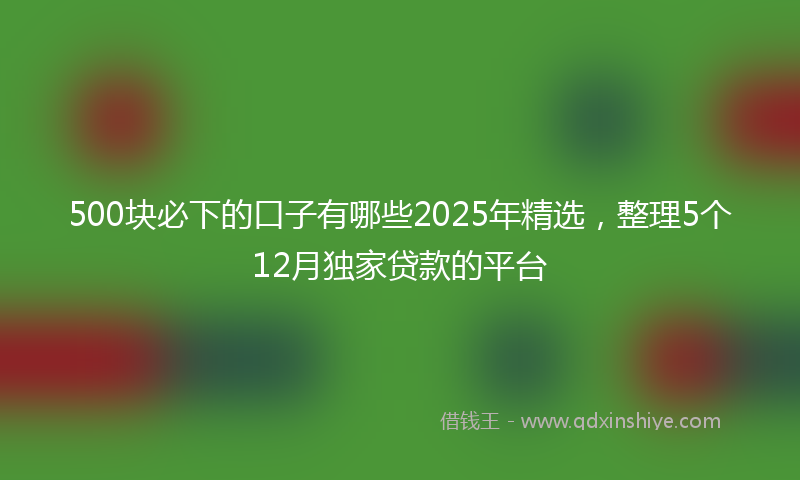 500块必下的口子有哪些2025年精选，整理5个12月独家贷款的平台