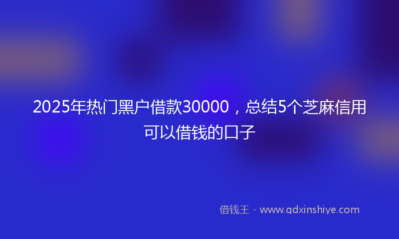 2025年热门黑户借款30000，总结5个芝麻信用可以借钱的口子