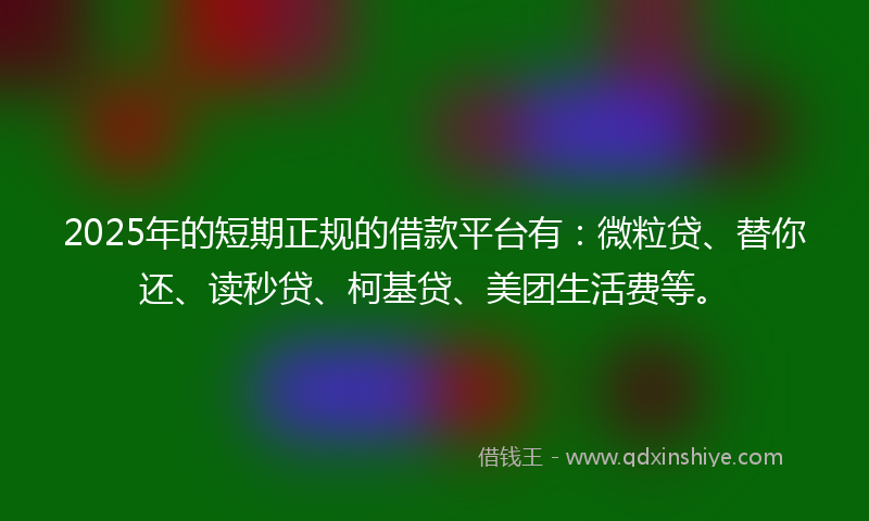 2025年的短期正规的借款平台有：微粒贷、替你还、读秒贷、柯基贷、美团生活费等。
