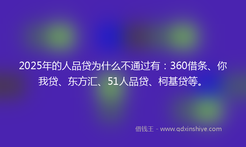2025年的人品贷为什么不通过有：360借条、你我贷、东方汇、51人品贷、柯基贷等。