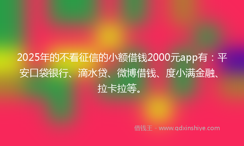2025年的不看征信的小额借钱2000元app有：平安口袋银行、滴水贷、微博借钱、度小满金融、拉卡拉等。
