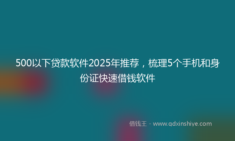 500以下贷款软件2025年推荐，梳理5个手机和身份证快速借钱软件