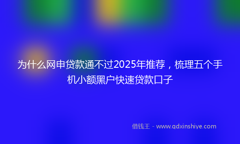 为什么网申贷款通不过2025年推荐，梳理五个手机小额黑户快速贷款口子