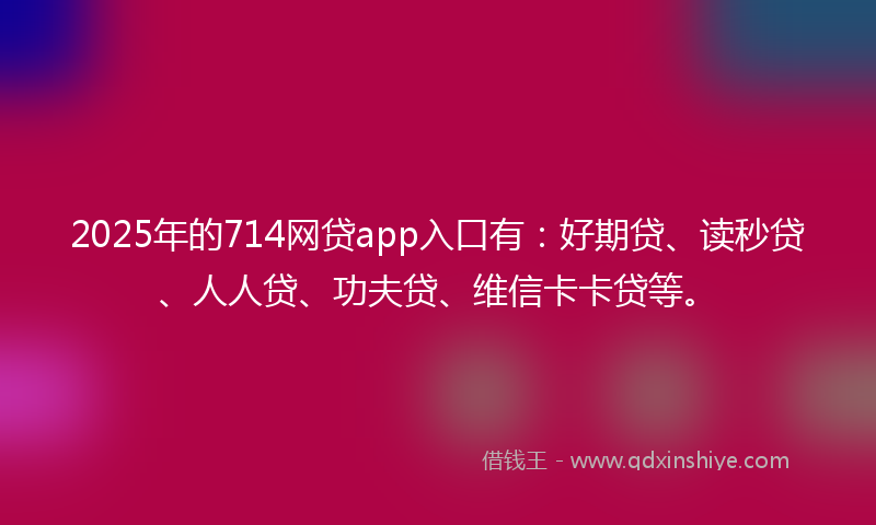 2025年的714网贷app入口有：好期贷、读秒贷、人人贷、功夫贷、维信卡卡贷等。