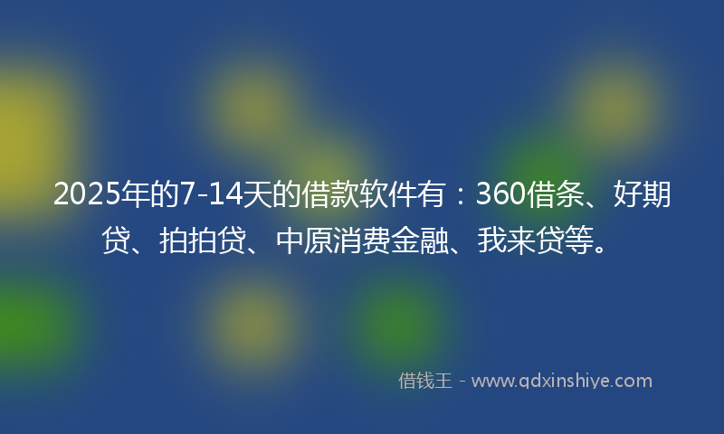 2025年的7-14天的借款软件有：360借条、好期贷、拍拍贷、中原消费金融、我来贷等。