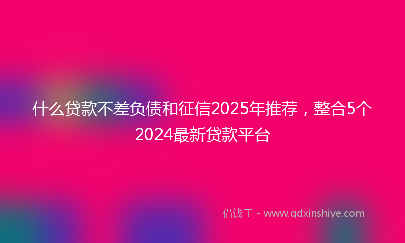 什么贷款不差负债和征信2025年推荐，整合5个2024最新贷款平台