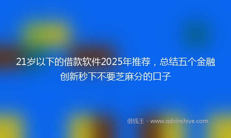 21岁以下的借款软件2025年推荐，总结五个金融创新秒下不要芝麻分的口子