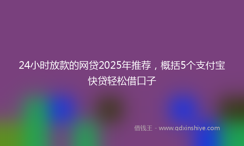 24小时放款的网贷2025年推荐，概括5个支付宝快贷轻松借口子