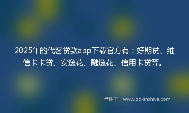 2025年的代客贷款app下载官方有：好期贷、维信卡卡贷、安逸花、融逸花、信用卡贷等。