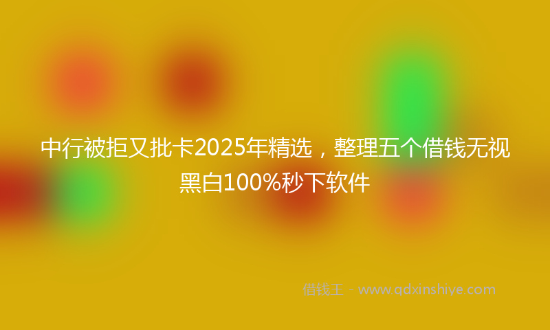 中行被拒又批卡2025年精选，整理五个借钱无视黑白100%秒下软件