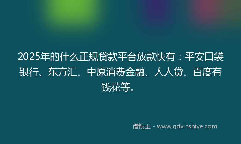 2025年的什么正规贷款平台放款快有：平安口袋银行、东方汇、中原消费金融、人人贷、百度有钱花等。