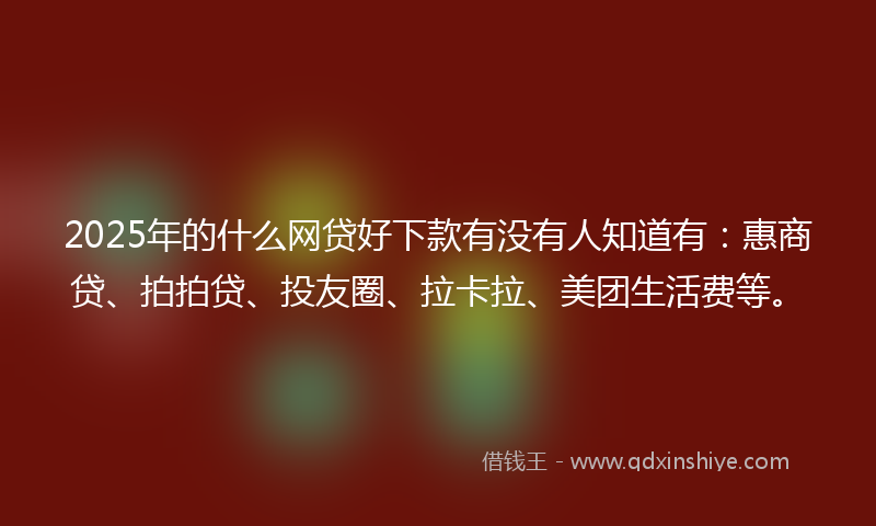2025年的什么网贷好下款有没有人知道有：惠商贷、拍拍贷、投友圈、拉卡拉、美团生活费等。