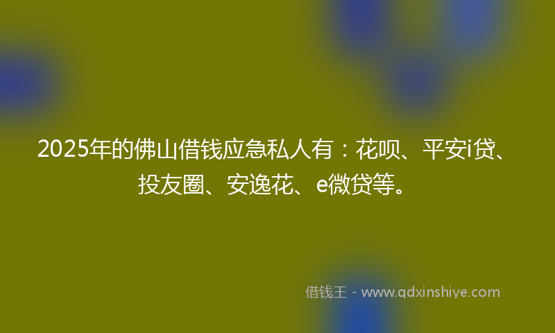 2025年的佛山借钱应急私人有：花呗、平安i贷、投友圈、安逸花、e微贷等。