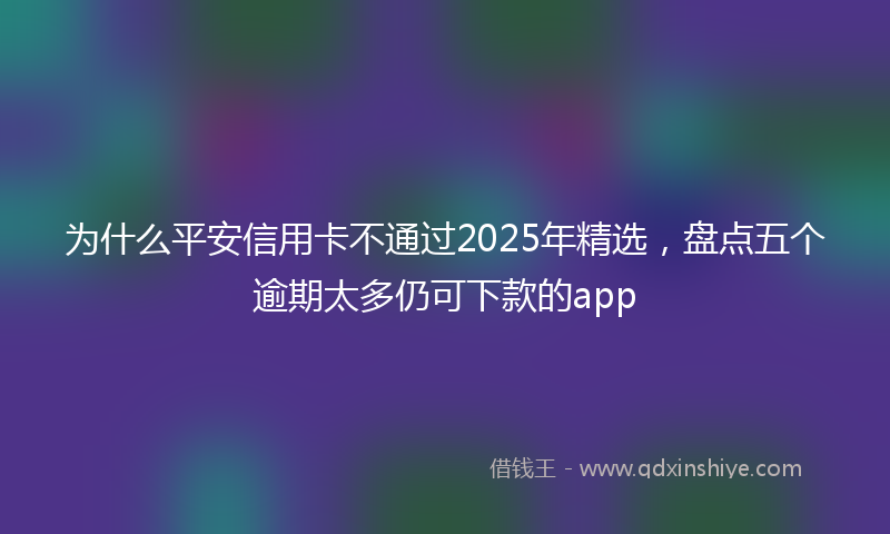 为什么平安信用卡不通过2025年精选，盘点五个逾期太多仍可下款的app