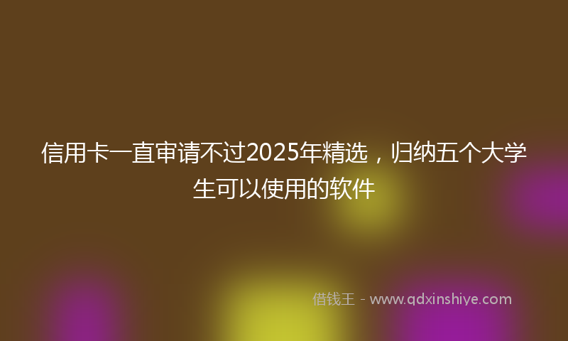 信用卡一直审请不过2025年精选，归纳五个大学生可以使用的软件