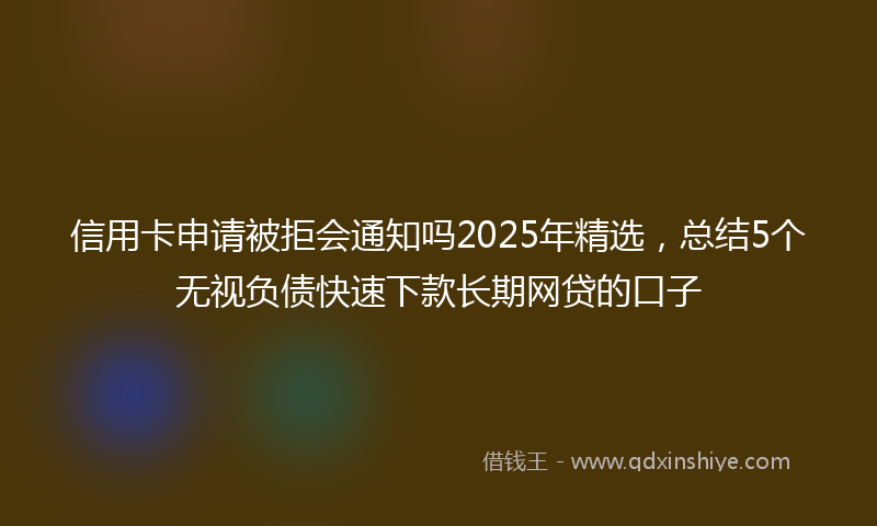 信用卡申请被拒会通知吗2025年精选，总结5个无视负债快速下款长期网贷的口子