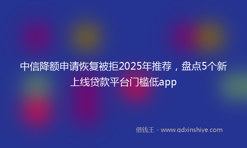 中信降额申请恢复被拒2025年推荐，盘点5个新上线贷款平台门槛低app