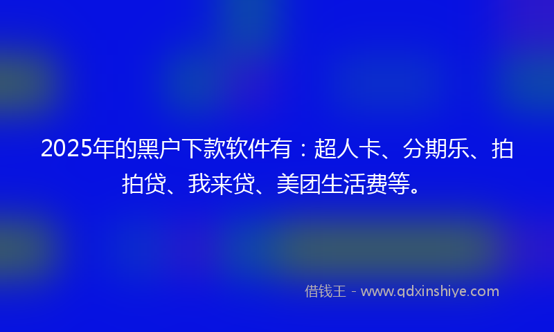 2025年的黑户下款软件有：超人卡、分期乐、拍拍贷、我来贷、美团生活费等。