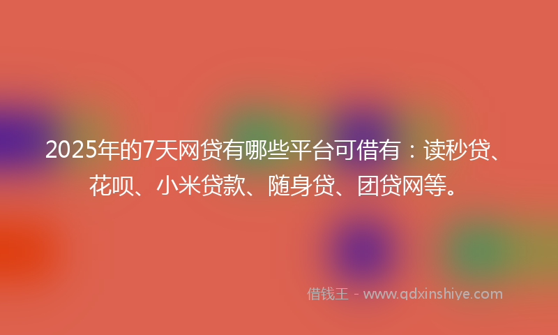 2025年的7天网贷有哪些平台可借有：读秒贷、花呗、小米贷款、随身贷、团贷网等。