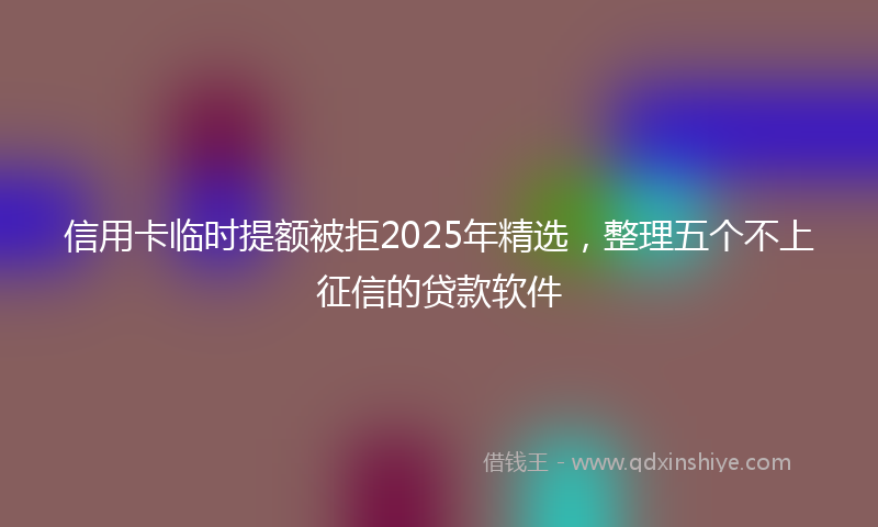 信用卡临时提额被拒2025年精选，整理五个不上征信的贷款软件