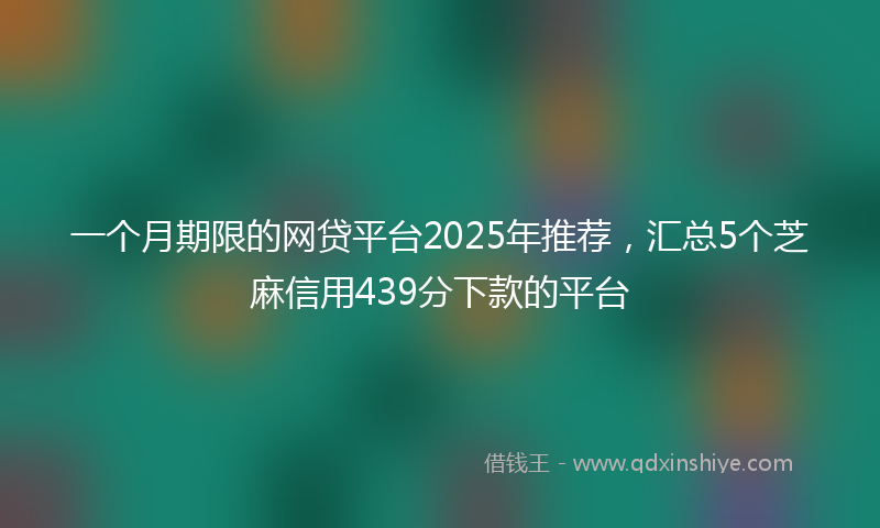 一个月期限的网贷平台2025年推荐，汇总5个芝麻信用439分下款的平台