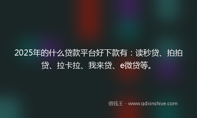 2025年的什么贷款平台好下款有：读秒贷、拍拍贷、拉卡拉、我来贷、e微贷等。