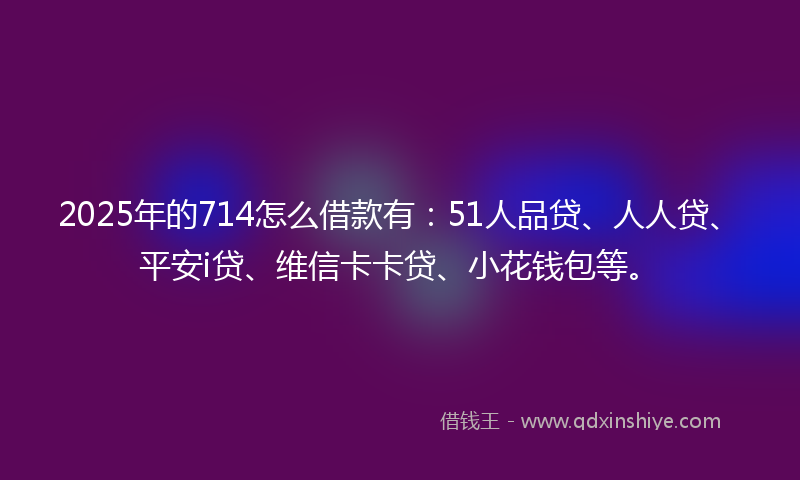 2025年的714怎么借款有：51人品贷、人人贷、平安i贷、维信卡卡贷、小花钱包等。